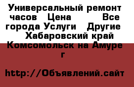 Универсальный ремонт часов › Цена ­ 100 - Все города Услуги » Другие   . Хабаровский край,Комсомольск-на-Амуре г.